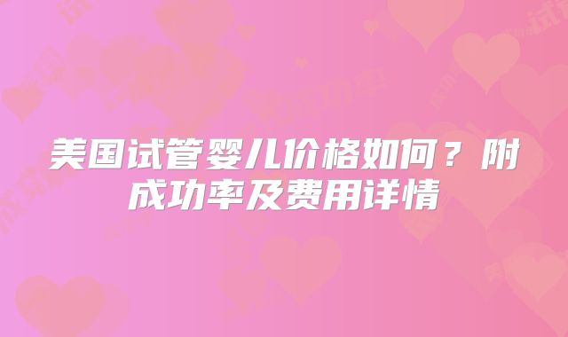美国试管婴儿价格如何?附成功率及费用详情