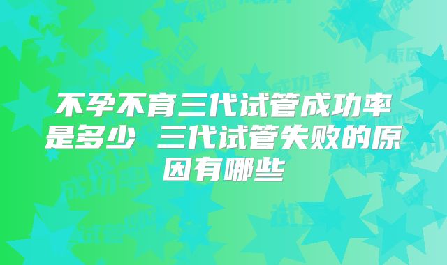 不孕不育三代试管成功率是多少 三代试管失败的原因有哪些