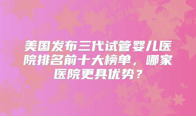 美国发布三代试管婴儿医院排名前十大榜单，哪家医院更具优势？