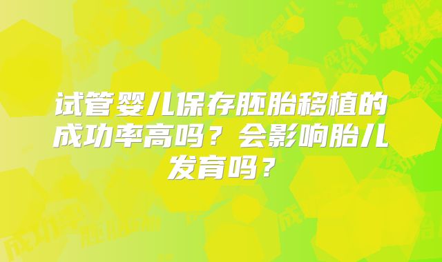 试管婴儿保存胚胎移植的成功率高吗？会影响胎儿发育吗？