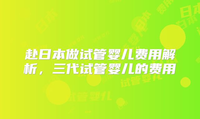 赴日本做试管婴儿费用解析，三代试管婴儿的费用