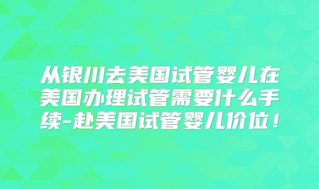 从银川去美国试管婴儿在美国办理试管需要什么手续-赴美国试管婴儿价位!