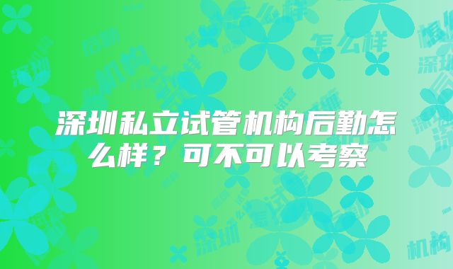 深圳私立试管机构后勤怎么样？可不可以考察