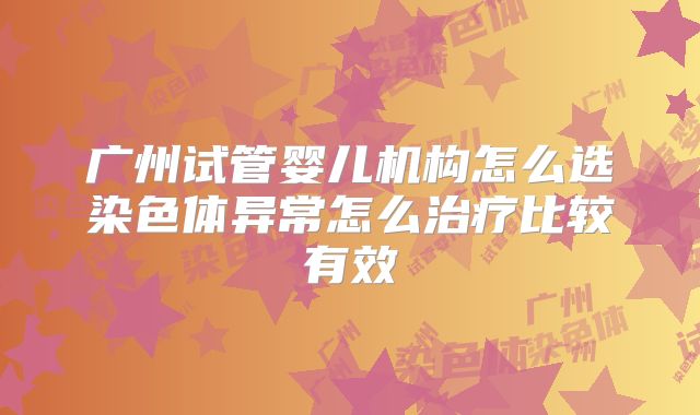 广州试管婴儿机构怎么选染色体异常怎么治疗比较有效