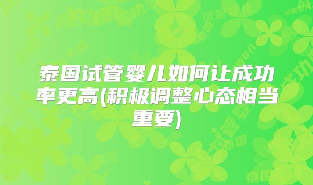 泰国试管婴儿如何让成功率更高(积极调整心态相当重要)