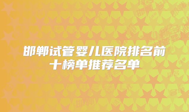 邯郸试管婴儿医院排名前十榜单推荐名单