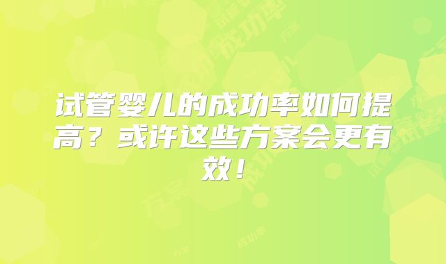 试管婴儿的成功率如何提高？或许这些方案会更有效！