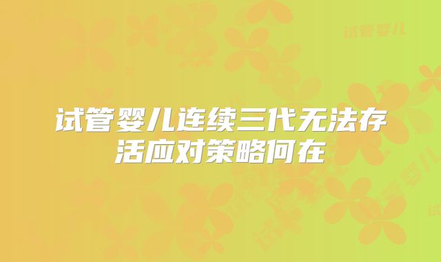 试管婴儿连续三代无法存活应对策略何在