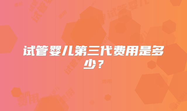 试管婴儿第三代费用是多少？