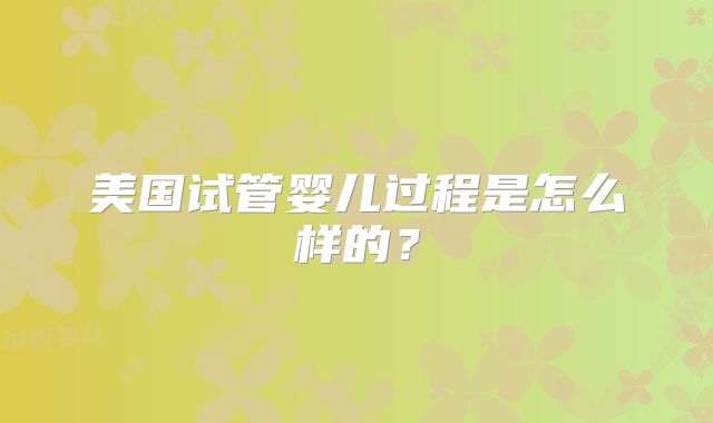 美国试管婴儿过程是怎么样的？