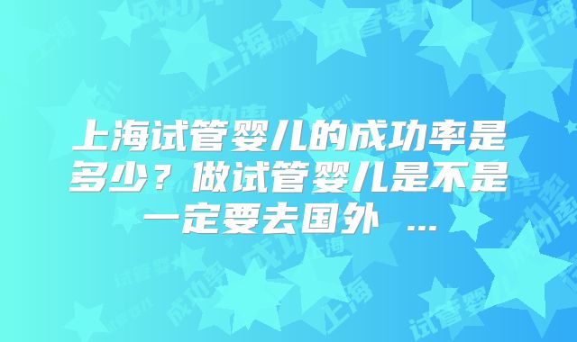 上海试管婴儿的成功率是多少?做试管婴儿是不是一定要去国外 ...
