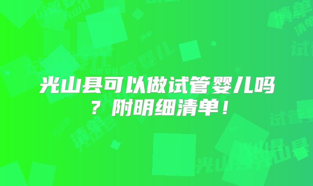 光山县可以做试管婴儿吗？附明细清单！