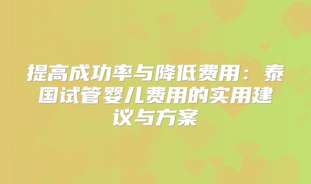 提高成功率与降低费用：泰国试管婴儿费用的实用建议与方案