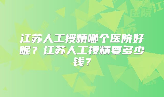 江苏人工授精哪个医院好呢？江苏人工授精要多少钱？