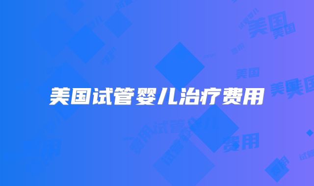 美国试管婴儿治疗费用