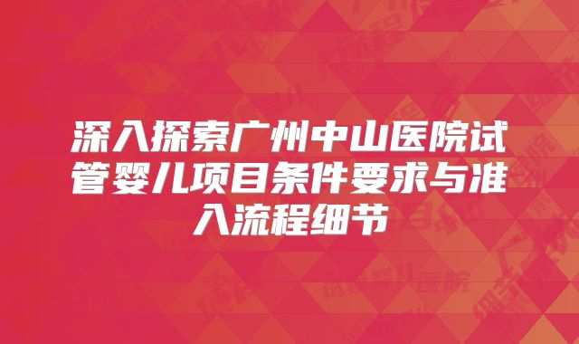 深入探索广州中山医院试管婴儿项目条件要求与准入流程细节