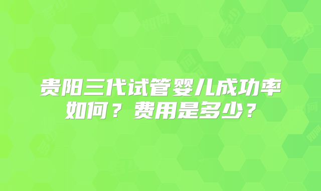 贵阳三代试管婴儿成功率如何?费用是多少?