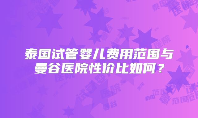 泰国试管婴儿费用范围与曼谷医院性价比如何？