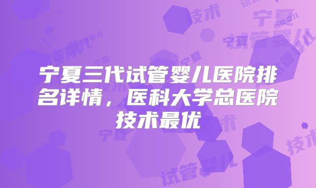 宁夏三代试管婴儿医院排名详情，医科大学总医院技术最优