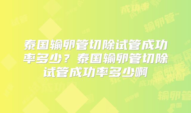 泰国输卵管切除试管成功率多少？泰国输卵管切除试管成功率多少啊