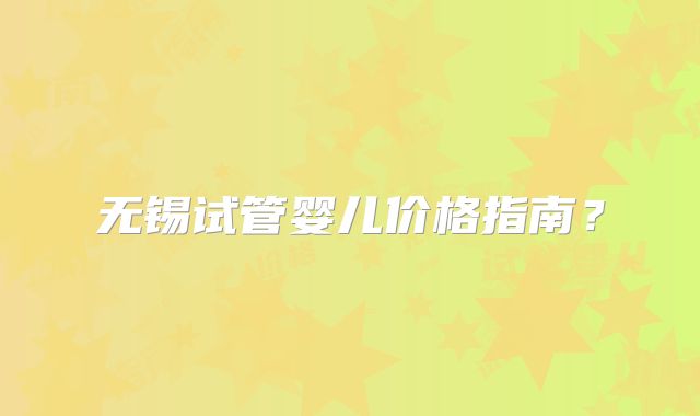 无锡试管婴儿价格指南？