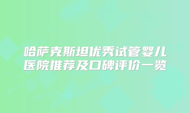哈萨克斯坦优秀试管婴儿医院推荐及口碑评价一览