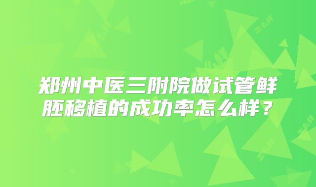 郑州中医三附院做试管鲜胚移植的成功率怎么样？