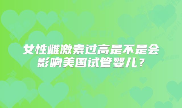 女性雌激素过高是不是会影响美国试管婴儿？