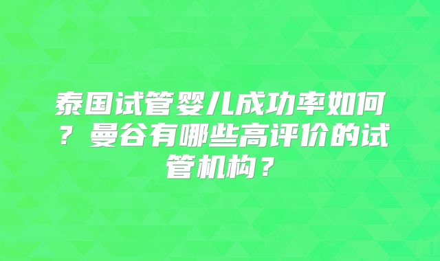 泰国试管婴儿成功率如何？曼谷有哪些高评价的试管机构？