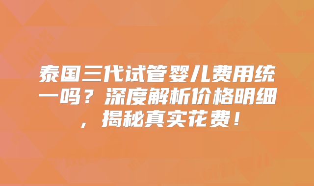 泰国三代试管婴儿费用统一吗？深度解析价格明细，揭秘真实花费！