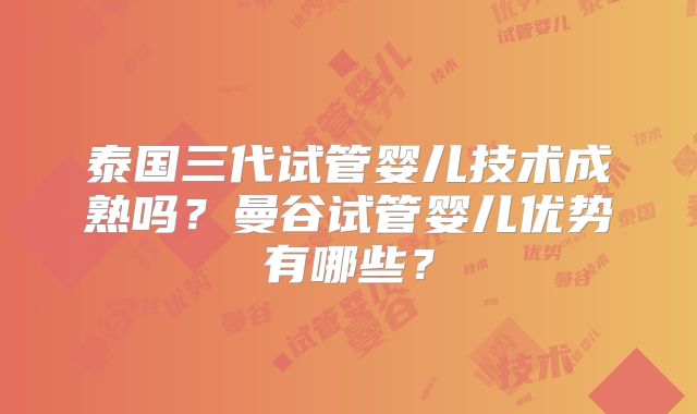 泰国三代试管婴儿技术成熟吗？曼谷试管婴儿优势有哪些？