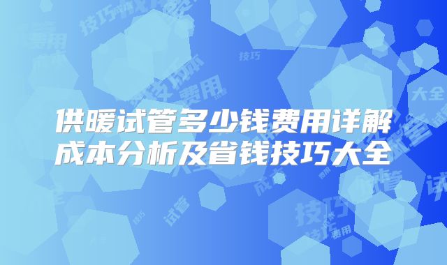 供暖试管多少钱费用详解成本分析及省钱技巧大全