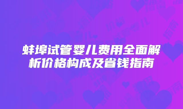 蚌埠试管婴儿费用全面解析价格构成及省钱指南