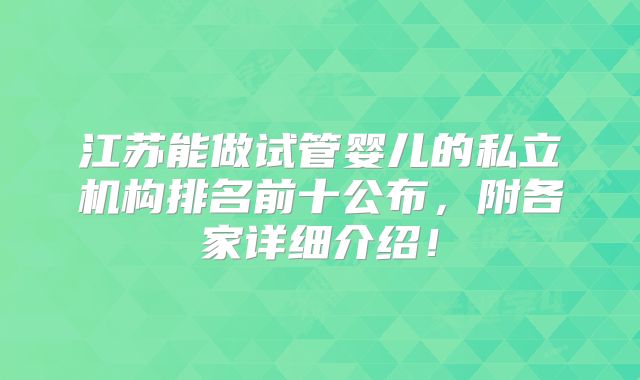 江苏能做试管婴儿的私立机构排名前十公布，附各家详细介绍！