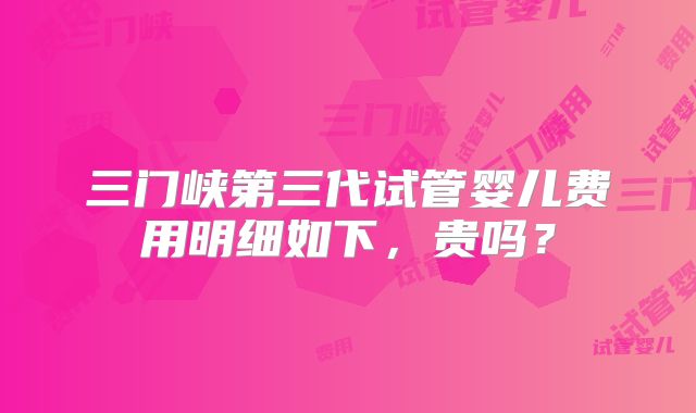 三门峡第三代试管婴儿费用明细如下,贵吗?