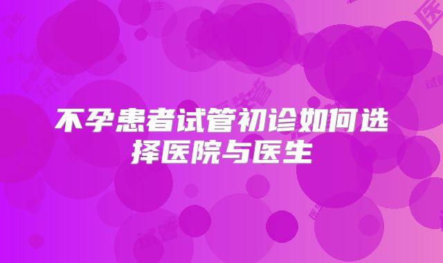 不孕患者试管初诊如何选择医院与医生