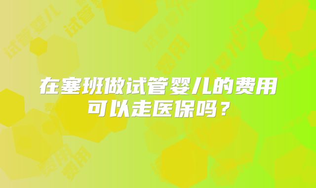 在塞班做试管婴儿的费用可以走医保吗？