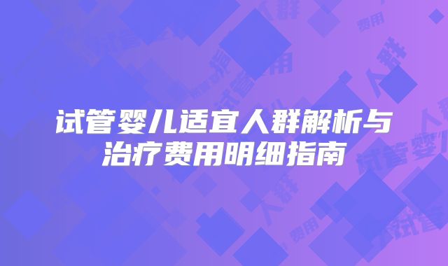 试管婴儿适宜人群解析与治疗费用明细指南