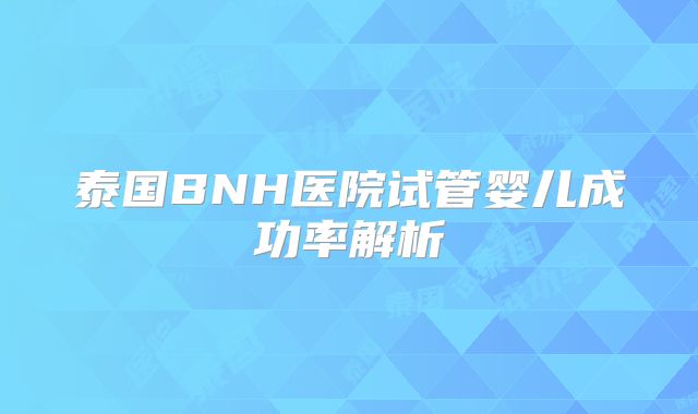 泰国BNH医院试管婴儿成功率解析
