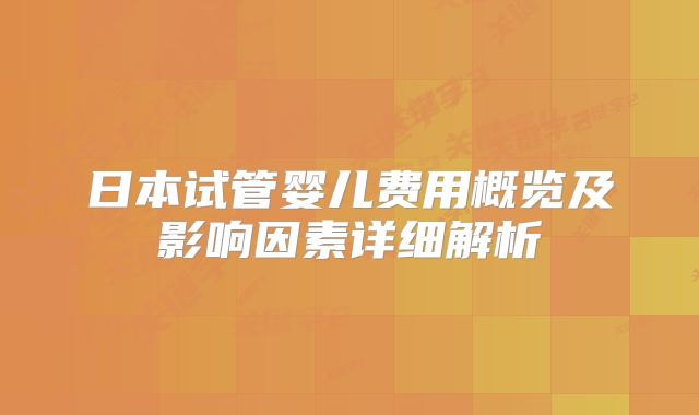 日本试管婴儿费用概览及影响因素详细解析