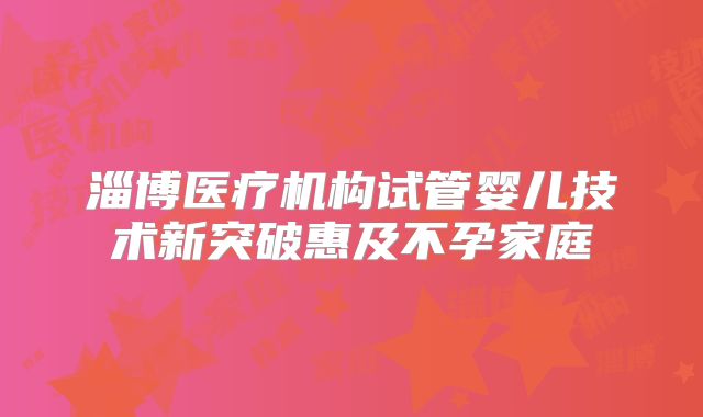 淄博医疗机构试管婴儿技术新突破惠及不孕家庭