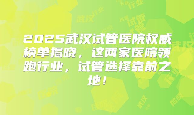 2025武汉试管医院权威榜单揭晓，这两家医院领跑行业，试管选择靠前之地！