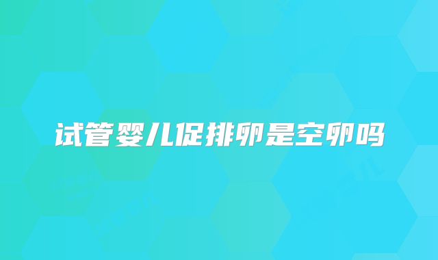 试管婴儿促排卵是空卵吗