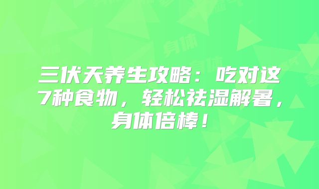 三伏天养生攻略：吃对这7种食物，轻松祛湿解暑，身体倍棒！
