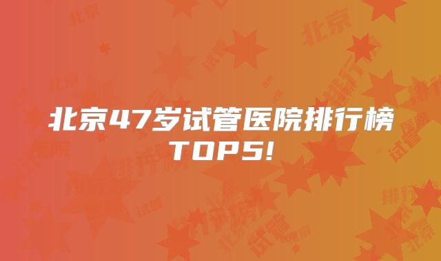 北京47岁试管医院排行榜TOP5!