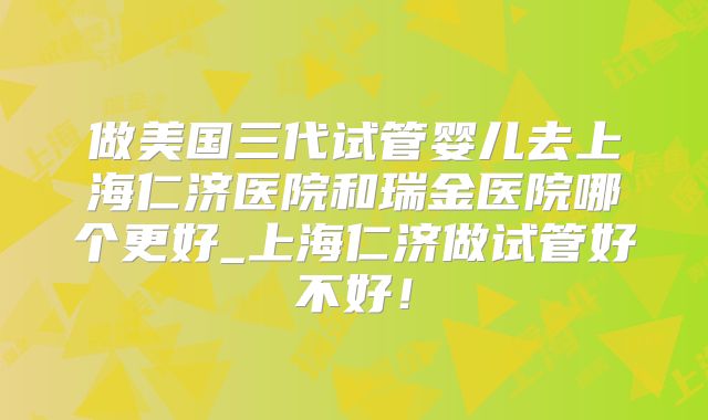 做美国三代试管婴儿去上海仁济医院和瑞金医院哪个更好_上海仁济做试管好不好！