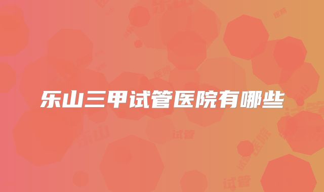 乐山三甲试管医院有哪些