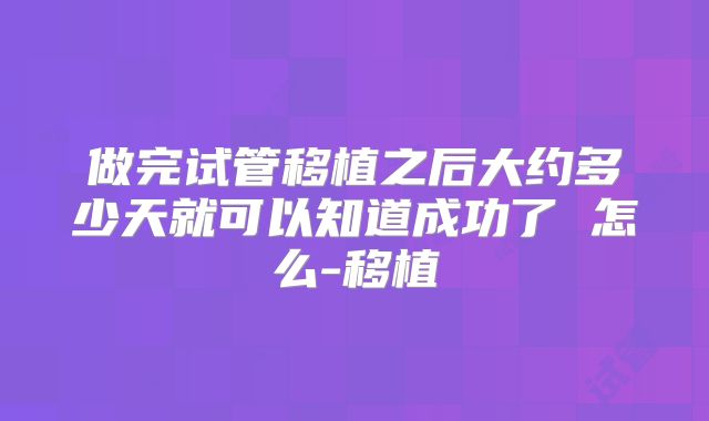 做完试管移植之后大约多少天就可以知道成功了 怎么-移植