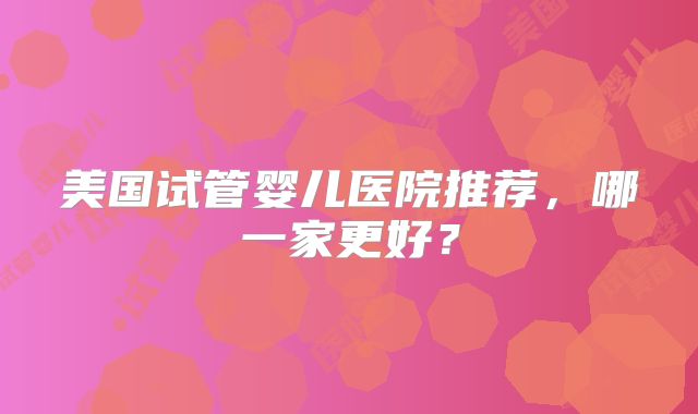美国试管婴儿医院推荐，哪一家更好？
