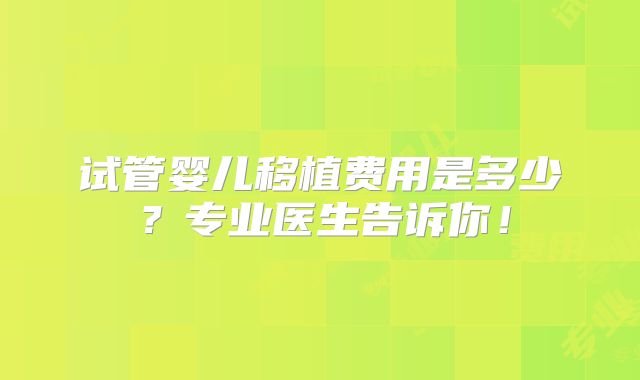 试管婴儿移植费用是多少？专业医生告诉你！